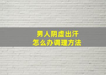 男人阴虚出汗怎么办调理方法