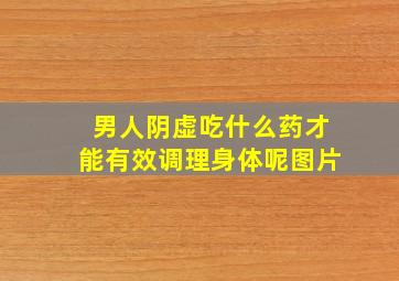 男人阴虚吃什么药才能有效调理身体呢图片