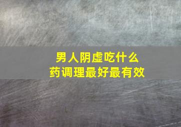 男人阴虚吃什么药调理最好最有效