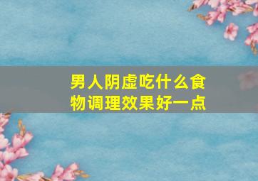 男人阴虚吃什么食物调理效果好一点