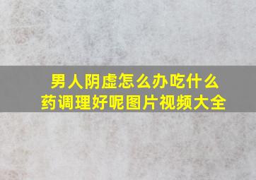 男人阴虚怎么办吃什么药调理好呢图片视频大全