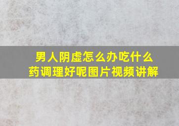 男人阴虚怎么办吃什么药调理好呢图片视频讲解