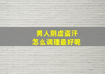 男人阴虚盗汗怎么调理最好呢