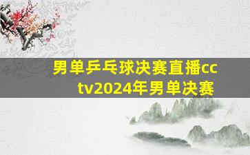 男单乒乓球决赛直播cctv2024年男单决赛