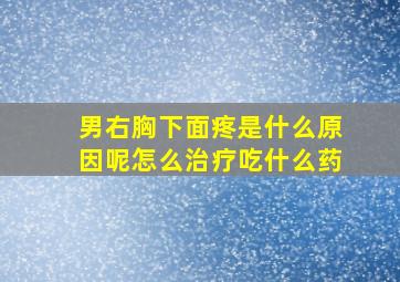 男右胸下面疼是什么原因呢怎么治疗吃什么药