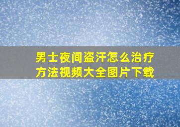 男士夜间盗汗怎么治疗方法视频大全图片下载