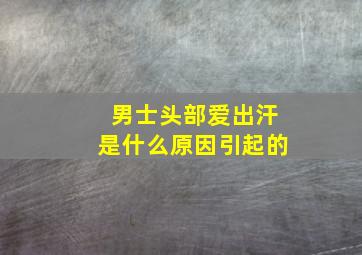 男士头部爱出汗是什么原因引起的