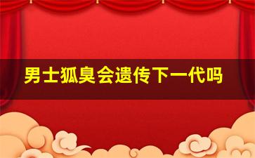 男士狐臭会遗传下一代吗