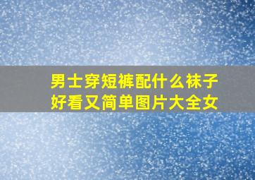 男士穿短裤配什么袜子好看又简单图片大全女