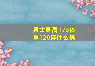 男士身高173体重120穿什么码