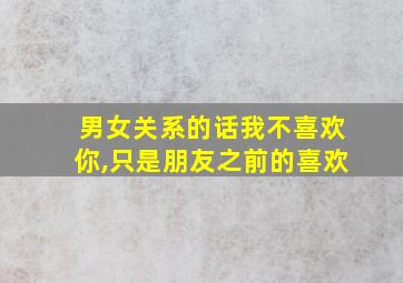 男女关系的话我不喜欢你,只是朋友之前的喜欢