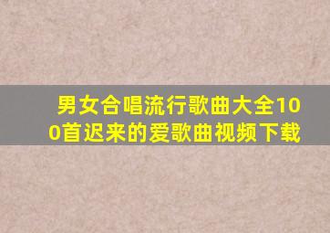 男女合唱流行歌曲大全100首迟来的爱歌曲视频下载