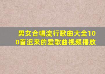 男女合唱流行歌曲大全100首迟来的爱歌曲视频播放