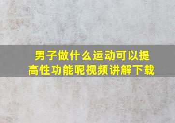 男子做什么运动可以提高性功能呢视频讲解下载