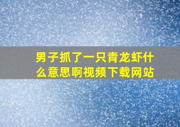 男子抓了一只青龙虾什么意思啊视频下载网站