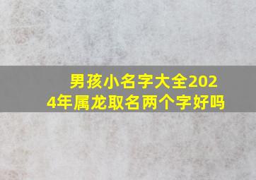 男孩小名字大全2024年属龙取名两个字好吗