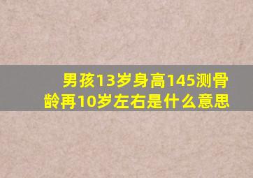 男孩13岁身高145测骨龄再10岁左右是什么意思