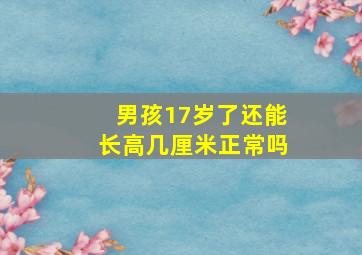 男孩17岁了还能长高几厘米正常吗