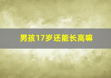 男孩17岁还能长高嘛