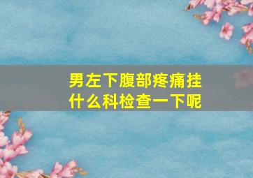 男左下腹部疼痛挂什么科检查一下呢