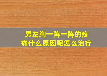 男左胸一阵一阵的疼痛什么原因呢怎么治疗