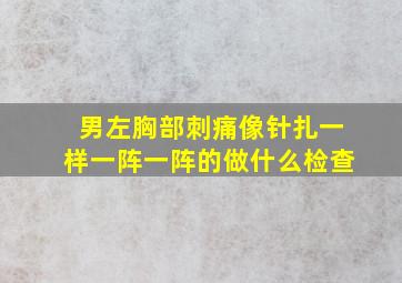 男左胸部刺痛像针扎一样一阵一阵的做什么检查