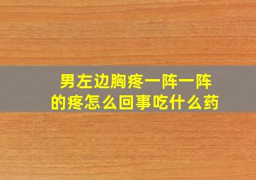 男左边胸疼一阵一阵的疼怎么回事吃什么药