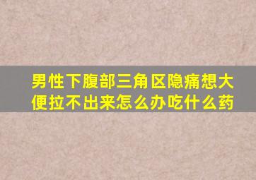 男性下腹部三角区隐痛想大便拉不出来怎么办吃什么药