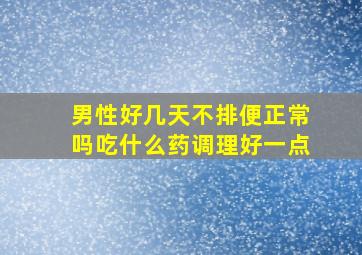 男性好几天不排便正常吗吃什么药调理好一点