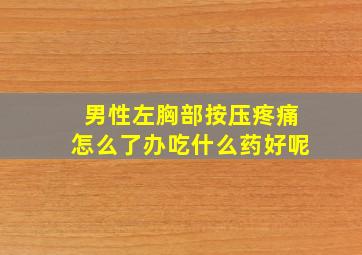 男性左胸部按压疼痛怎么了办吃什么药好呢