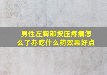 男性左胸部按压疼痛怎么了办吃什么药效果好点