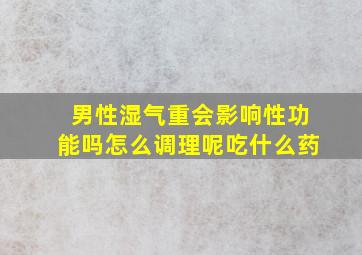 男性湿气重会影响性功能吗怎么调理呢吃什么药