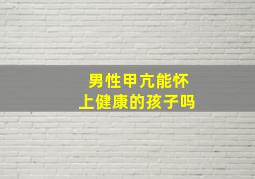 男性甲亢能怀上健康的孩子吗