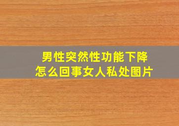 男性突然性功能下降怎么回事女人私处图片