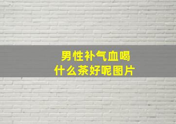 男性补气血喝什么茶好呢图片