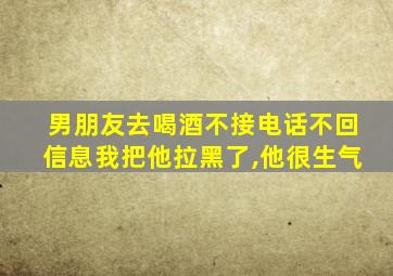 男朋友去喝酒不接电话不回信息我把他拉黑了,他很生气