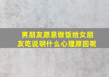 男朋友愿意做饭给女朋友吃说明什么心理原因呢