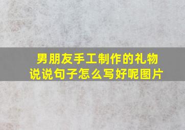 男朋友手工制作的礼物说说句子怎么写好呢图片