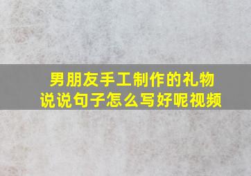 男朋友手工制作的礼物说说句子怎么写好呢视频