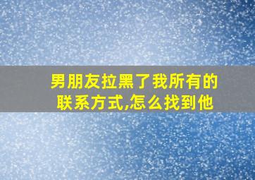 男朋友拉黑了我所有的联系方式,怎么找到他