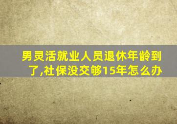 男灵活就业人员退休年龄到了,社保没交够15年怎么办