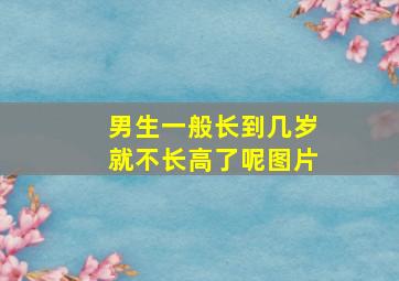 男生一般长到几岁就不长高了呢图片