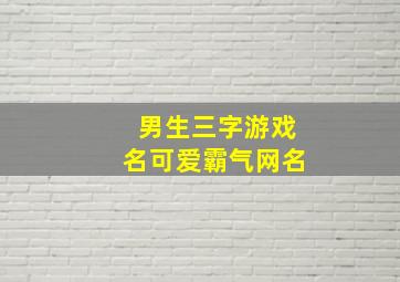 男生三字游戏名可爱霸气网名