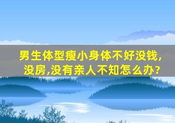 男生体型瘦小身体不好没钱,没房,没有亲人不知怎么办?