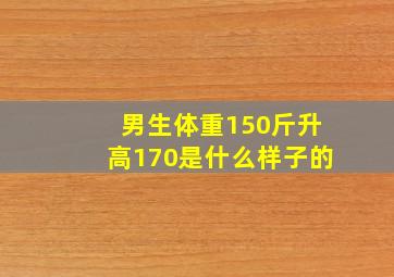 男生体重150斤升高170是什么样子的