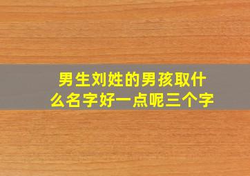 男生刘姓的男孩取什么名字好一点呢三个字