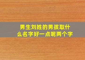 男生刘姓的男孩取什么名字好一点呢两个字