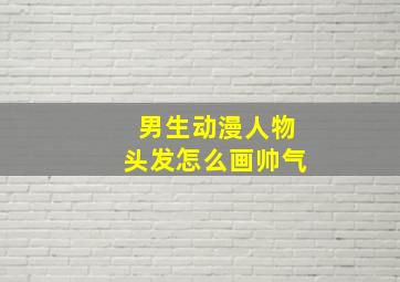 男生动漫人物头发怎么画帅气