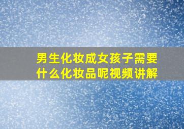 男生化妆成女孩子需要什么化妆品呢视频讲解