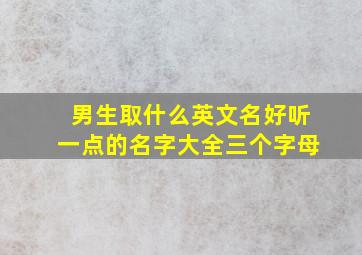 男生取什么英文名好听一点的名字大全三个字母